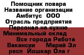 Помощник повара › Название организации ­ Амбитус, ООО › Отрасль предприятия ­ Персонал на кухню › Минимальный оклад ­ 15 000 - Все города Работа » Вакансии   . Марий Эл респ.,Йошкар-Ола г.